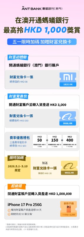 📢🇲🇴 澳门蚂蚁银行｜5月福利汇总🔥 五一限时活动中（截止 5月10日）━━━━━━━━━━━━━━━💡【开户优势】• 0门槛线上开户• 0年费 / 0管理费• 0跨境转账手续费• 仅需：身份证 + 通行证━━━━━━━━━━━━━━━🎁【基础福利】1. 开户送兑换卡 ×1≈90HKD（约3股小米）2. 入金3000HKD送兑换卡 ×2≈253HKD（约2股阿里）3. 入金3000HKD送600HKD费率礼包4. 入金100万HKD🎁 iPhone 17 Pro5. 交易达标送兑换卡 ×1≈130HKD（约2股阿里）6. 门店福利免费澳门通（80MOP）7. 赴澳补贴路费＞300HKD → 补150HKD股票卡━━━━━━━━━━━━━━━🚀【限时加码】✔️ 开户送：3股小米✔️ 入金3000：送2股阿里✔️ 交易再送：1股阿里━━━━━━━━━━━━━━━⚠️ 活动截止：2026年5月10日（含）仅限五一特别活动开户链接：
